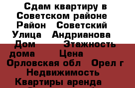 Сдам квартиру в Советском районе › Район ­ Советский › Улица ­ Андрианова › Дом ­ 12 › Этажность дома ­ 9 › Цена ­ 10 500 - Орловская обл., Орел г. Недвижимость » Квартиры аренда   . Орловская обл.